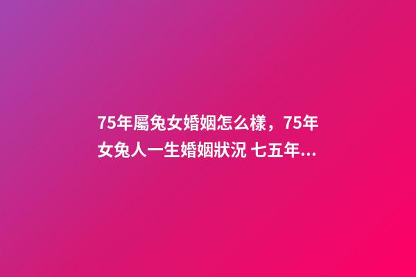 75年屬兔女婚姻怎么樣，75年女兔人一生婚姻狀況 七五年屬兔的女人婚姻怎么樣，1975年屬兔女人的婚姻與命運-第1張-觀點-玄機派